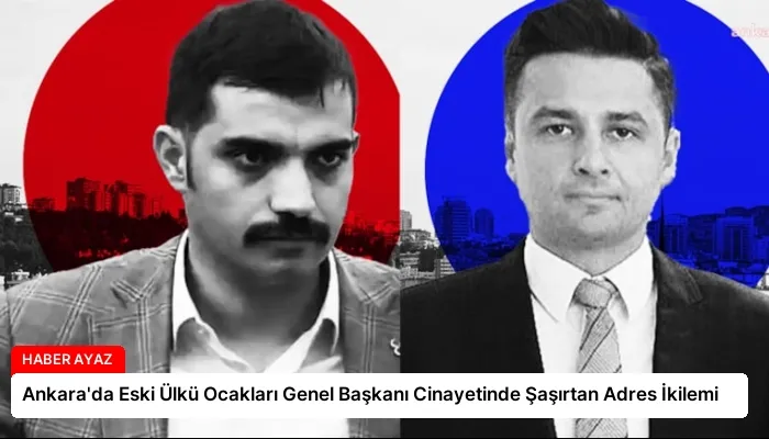 Ankara’da Eski Ülkü Ocakları Genel Başkanı Cinayetinde Şaşırtan Adres İkilemi