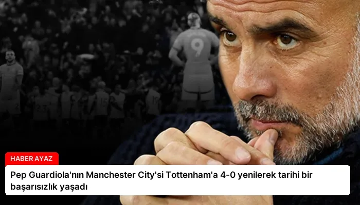 Pep Guardiola’nın Manchester City’si Tottenham’a 4-0 yenilerek tarihi bir başarısızlık yaşadı