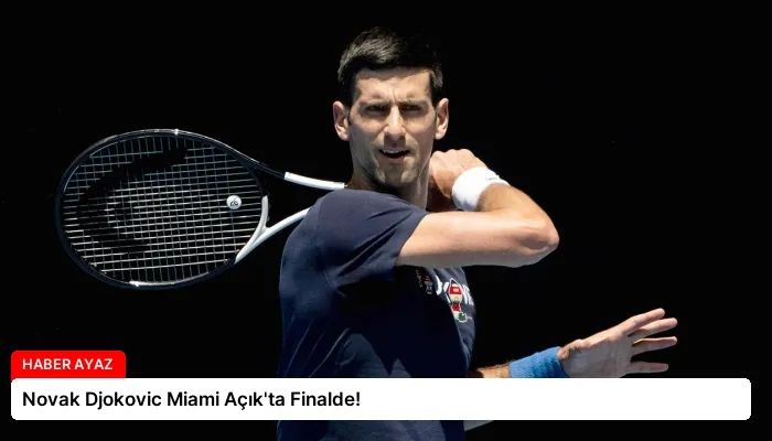 Novak Djokovic Miami Açık’ta Finalde!