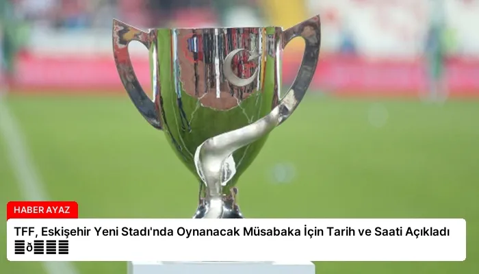 TFF, Eskişehir Yeni Stadı’nda Oynanacak Müsabaka İçin Tarih ve Saati Açıkladı ⏬👇