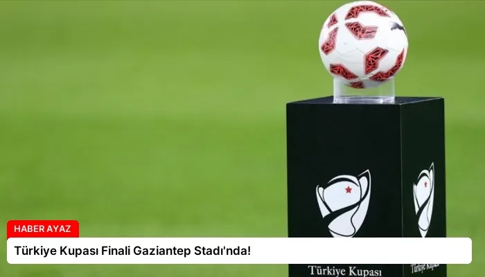 Türkiye Kupası Finali Gaziantep Stadı’nda!