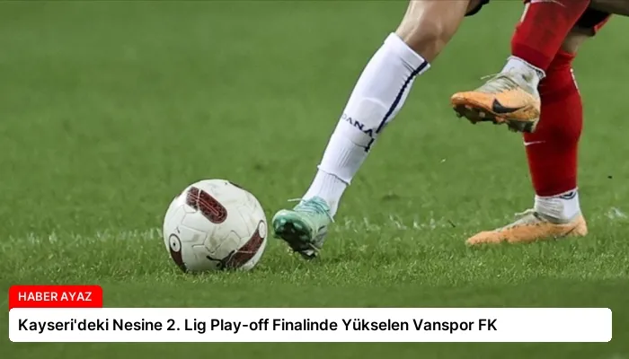 Kayseri’deki Nesine 2. Lig Play-off Finalinde Yükselen Vanspor FK