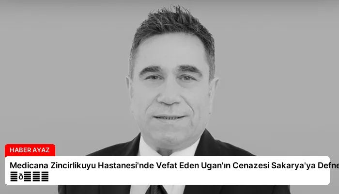 Medicana Zincirlikuyu Hastanesi’nde Vefat Eden Ugan’ın Cenazesi Sakarya’ya Defnedildi ⏬👇