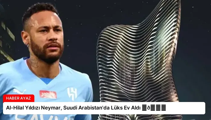 Al-Hilal Yıldızı Neymar, Suudi Arabistan’da Lüks Ev Aldı ⏬👇