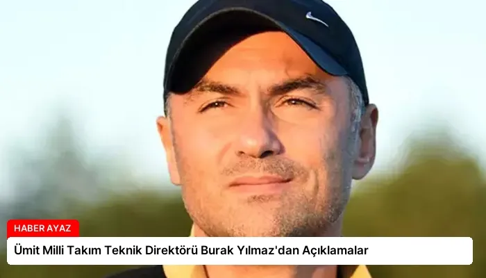 Ümit Milli Takım Teknik Direktörü Burak Yılmaz’dan Açıklamalar