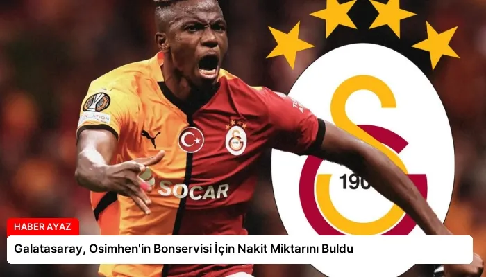 Galatasaray, Osimhen’in Bonservisi İçin Nakit Miktarını Buldu