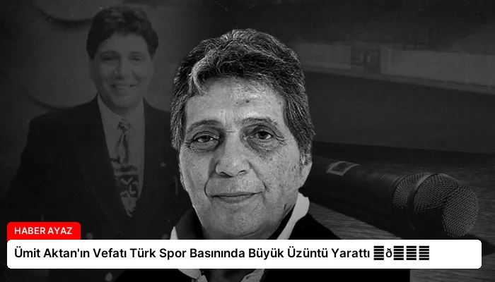 Ümit Aktan’ın Vefatı Türk Spor Basınında Büyük Üzüntü Yarattı ⏬👇