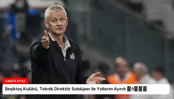 Beşiktaş Kulübü, Teknik Direktör Solskjaer ile Yollarını Ayırdı ⏬👇