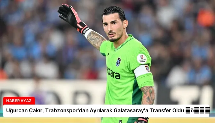 Uğurcan Çakır, Trabzonspor’dan Ayrılarak Galatasaray’a Transfer Oldu ⏬👇