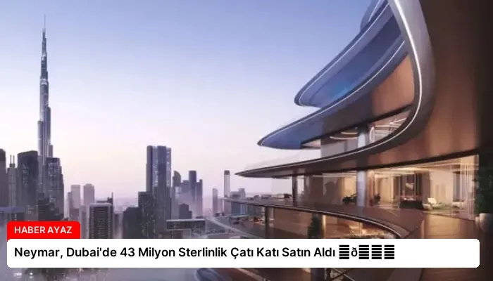 Neymar, Dubai’de 43 Milyon Sterlinlik Çatı Katı Satın Aldı ⏬👇