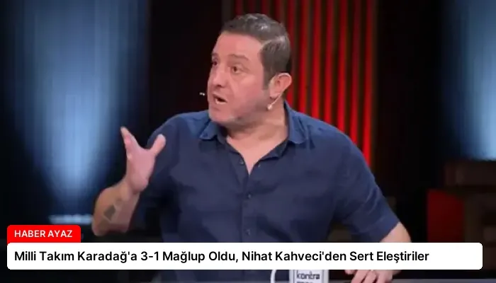Milli Takım Karadağ’a 3-1 Mağlup Oldu, Nihat Kahveci’den Sert Eleştiriler