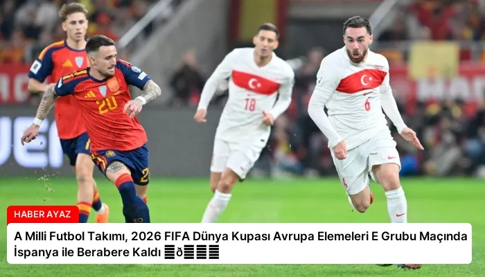 A Milli Futbol Takımı, 2026 FIFA Dünya Kupası Avrupa Elemeleri E Grubu Maçında İspanya ile Berabere Kaldı ⏬👇