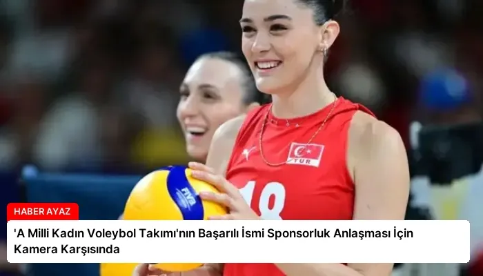 ‘A Milli Kadın Voleybol Takımı’nın Başarılı İsmi Sponsorluk Anlaşması İçin Kamera Karşısında