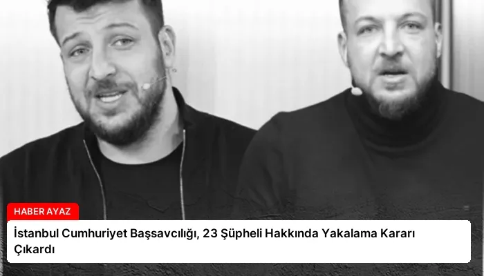 İstanbul Cumhuriyet Başsavcılığı, 23 Şüpheli Hakkında Yakalama Kararı Çıkardı