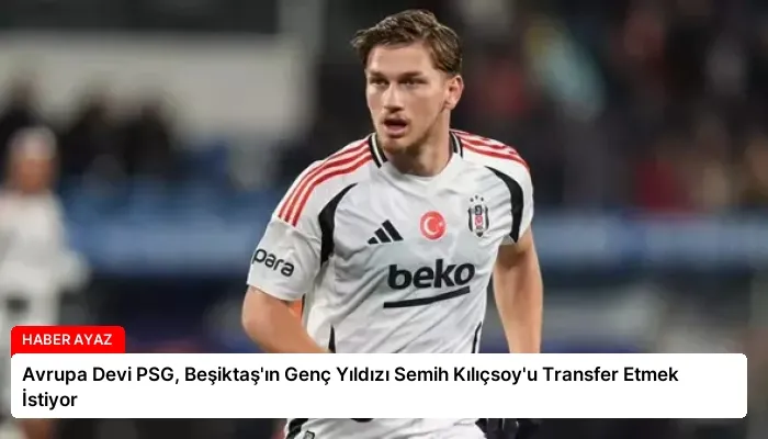 Avrupa Devi PSG, Beşiktaş’ın Genç Yıldızı Semih Kılıçsoy’u Transfer Etmek İstiyor