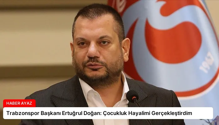 Trabzonspor Başkanı Ertuğrul Doğan: Çocukluk Hayalimi Gerçekleştirdim