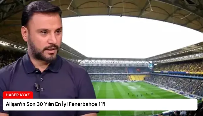 Alişan’ın Son 30 Yılın En İyi Fenerbahçe 11’i