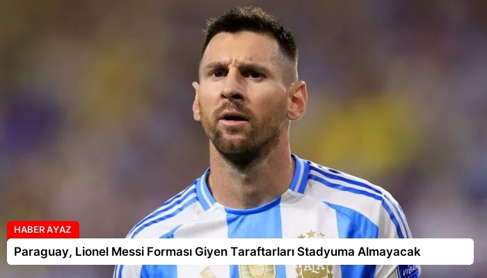 Paraguay, Lionel Messi Forması Giyen Taraftarları Stadyuma Almayacak