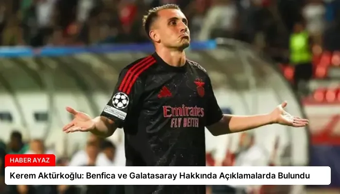 Kerem Aktürkoğlu: Benfica ve Galatasaray Hakkında Açıklamalarda Bulundu