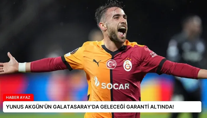 YUNUS AKGÜN’ÜN GALATASARAY’DA GELECEĞİ GARANTİ ALTINDA!
