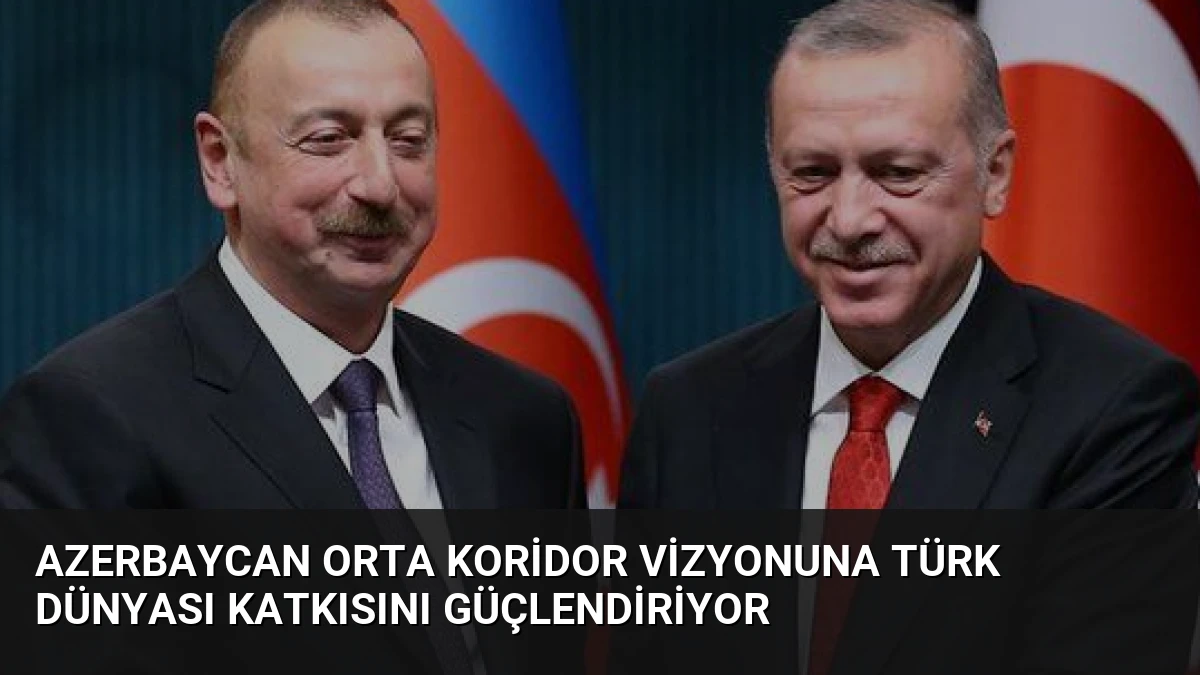 Azerbaycan Orta Koridor Vizyonuna Türk Dünyası Katkısını Güçlendiriyor