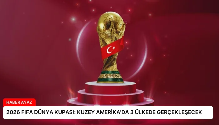 2026 FIFA DÜNYA KUPASI: KUZEY AMERİKA’DA 3 ÜLKEDE GERÇEKLEŞECEK