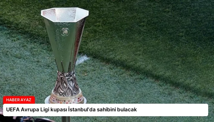 UEFA Avrupa Ligi kupası İstanbul’da sahibini bulacak