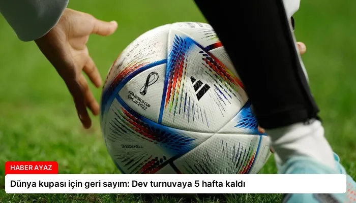 Dünya kupası için geri sayım: Dev turnuvaya 5 hafta kaldı
