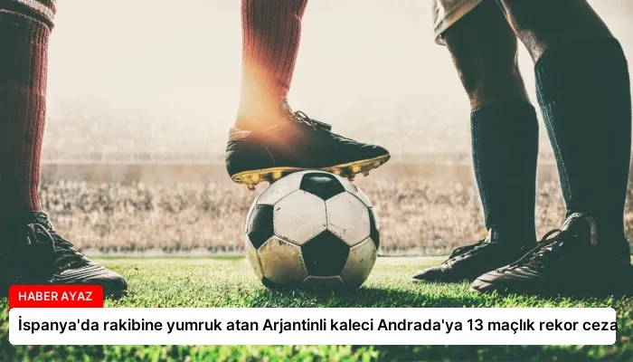İspanya’da rakibine yumruk atan Arjantinli kaleci Andrada’ya 13 maçlık rekor ceza