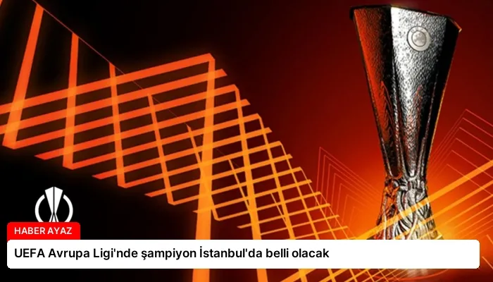 UEFA Avrupa Ligi’nde şampiyon İstanbul’da belli olacak