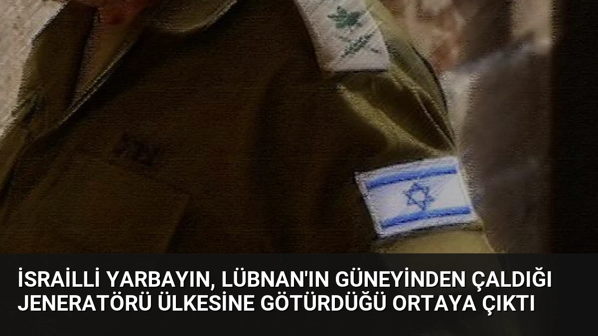 İsrailli yarbayın, Lübnan’ın güneyinden çaldığı jeneratörü ülkesine götürdüğü ortaya çıktı