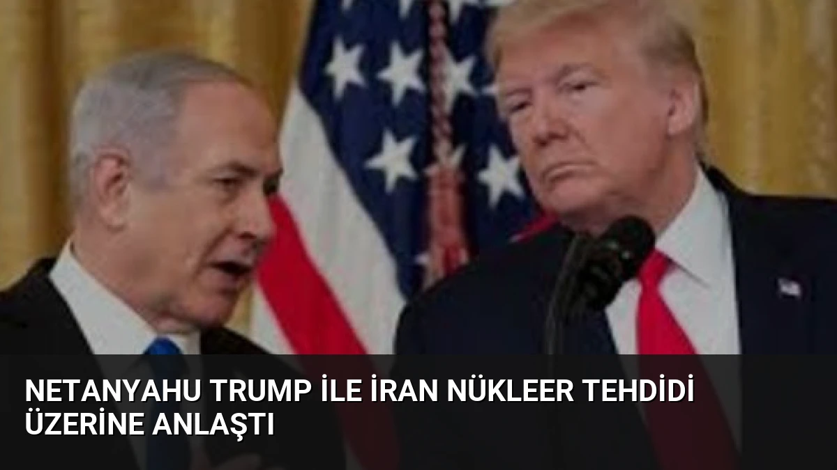 Netanyahu Trump ile İran Nükleer Tehdidi Üzerine Anlaştı