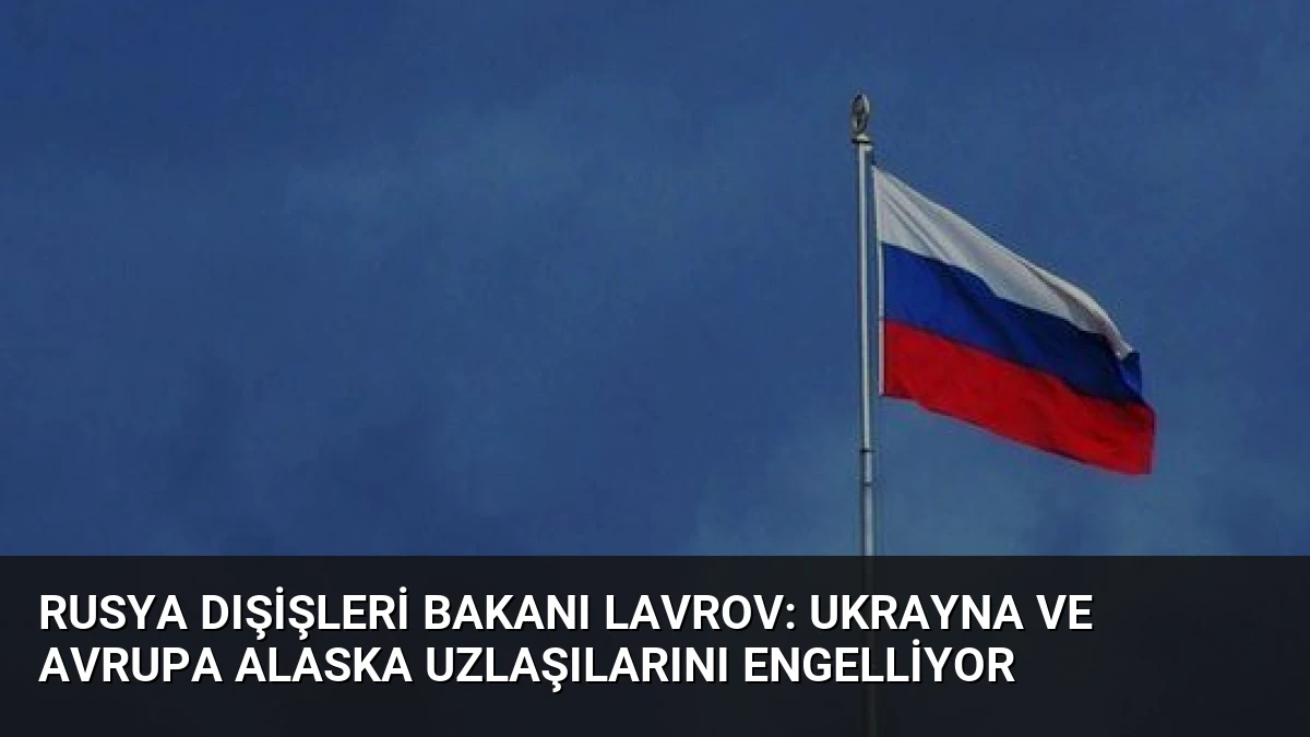 Rusya Dışişleri Bakanı Lavrov: Ukrayna ve Avrupa Alaska Uzlaşılarını Engelliyor