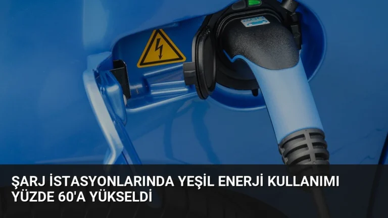 Şarj İstasyonlarında Yeşil Enerji Kullanımı Yüzde 60’a Yükseldi