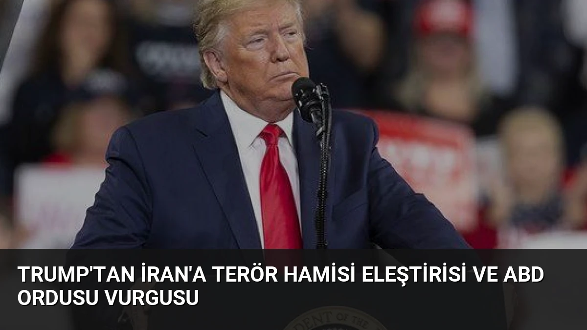 Trump’tan İran’a Terör Hamisi Eleştirisi ve ABD Ordusu Vurgusu