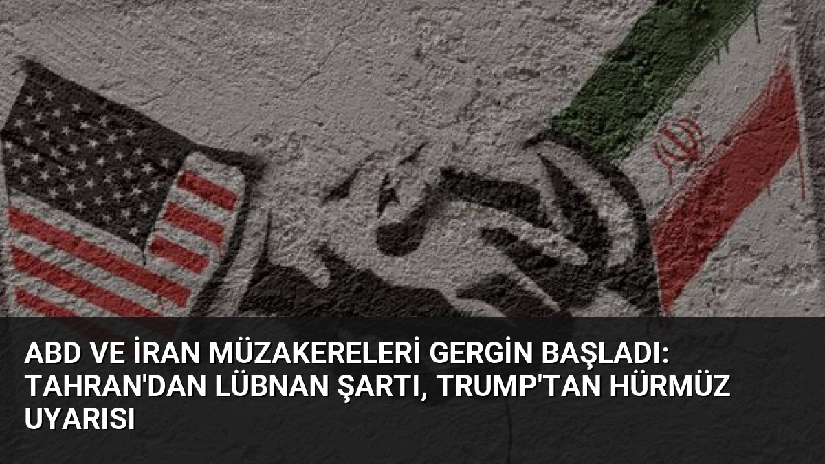 ABD ve İran Müzakereleri Gergin Başladı: Tahran’dan Lübnan Şartı, Trump’tan Hürmüz Uyarısı