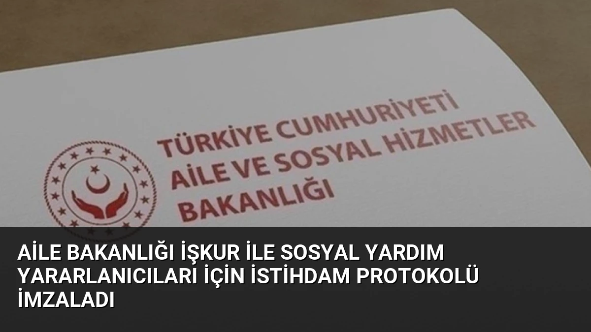 Aile Bakanlığı İŞKUR ile Sosyal Yardım Yararlanıcıları İçin İstihdam Protokolü İmzaladı