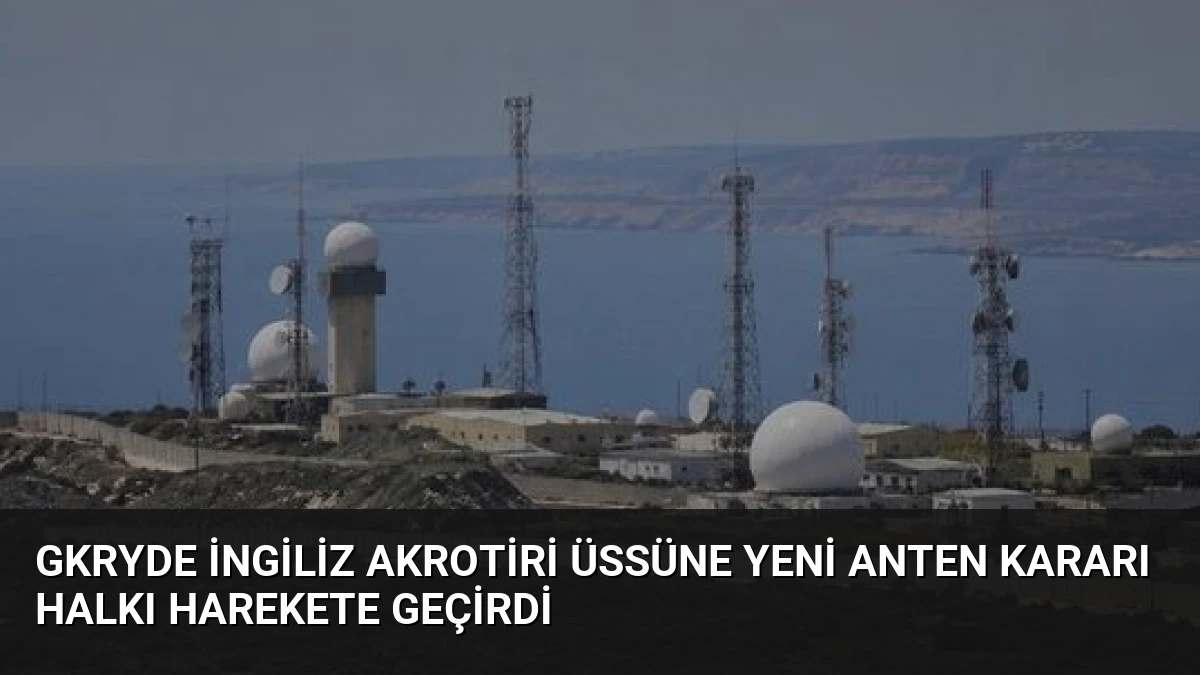 GKRYde İngiliz Akrotiri Üssüne Yeni Anten Kararı Halkı Harekete Geçirdi