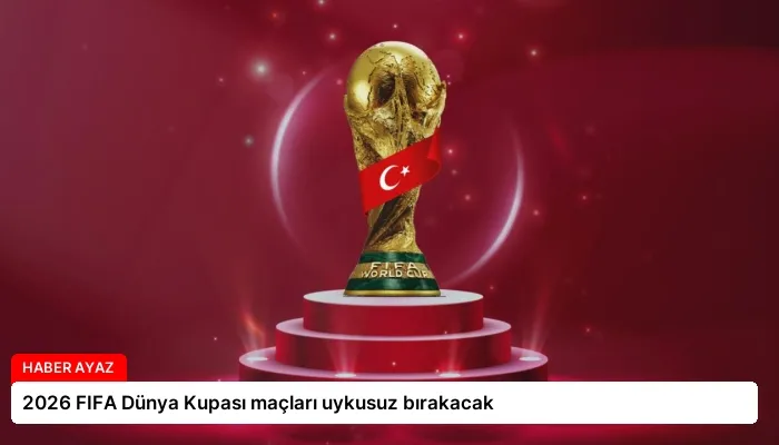 2026 FIFA Dünya Kupası maçları uykusuz bırakacak