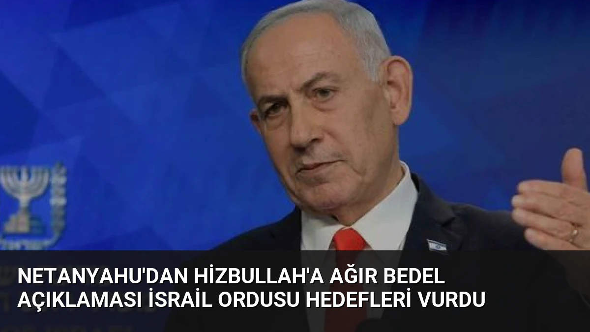 Netanyahu’dan Hizbullah’a Ağır Bedel Açıklaması İsrail Ordusu Hedefleri Vurdu