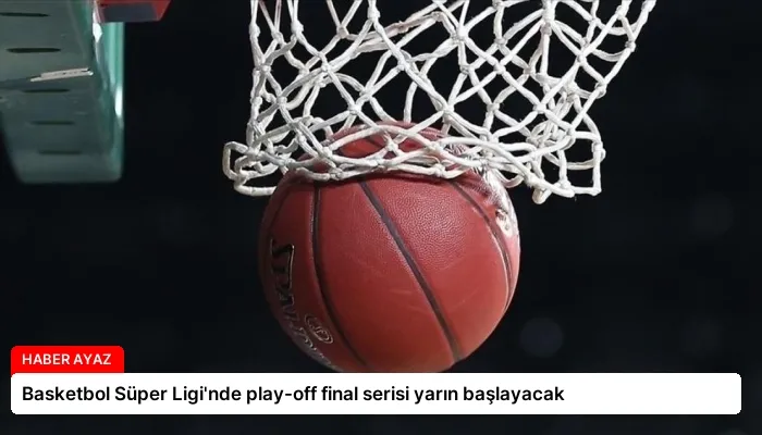 Basketbol Süper Ligi’nde play-off final serisi yarın başlayacak