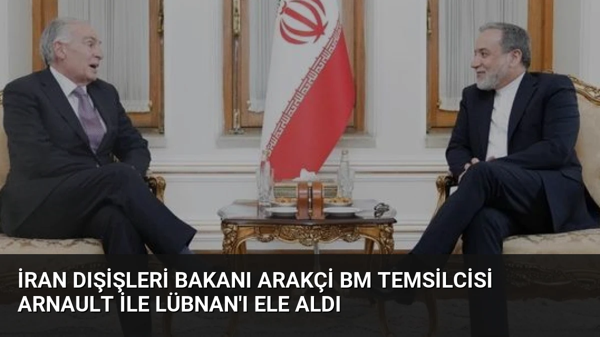İran Dışişleri Bakanı Arakçi BM Temsilcisi Arnault ile Lübnan’ı Ele Aldı