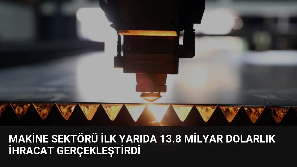 Makine Sektörü İlk Yarıda 13.8 Milyar Dolarlık İhracat Gerçekleştirdi