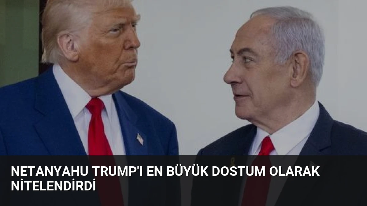 Netanyahu Trump’ı En Büyük Dostum Olarak Nitelendirdi