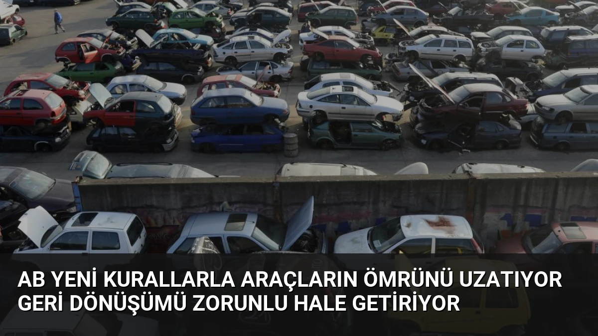 AB Yeni Kurallarla Araçların Ömrünü Uzatıyor Geri Dönüşümü Zorunlu Hale Getiriyor