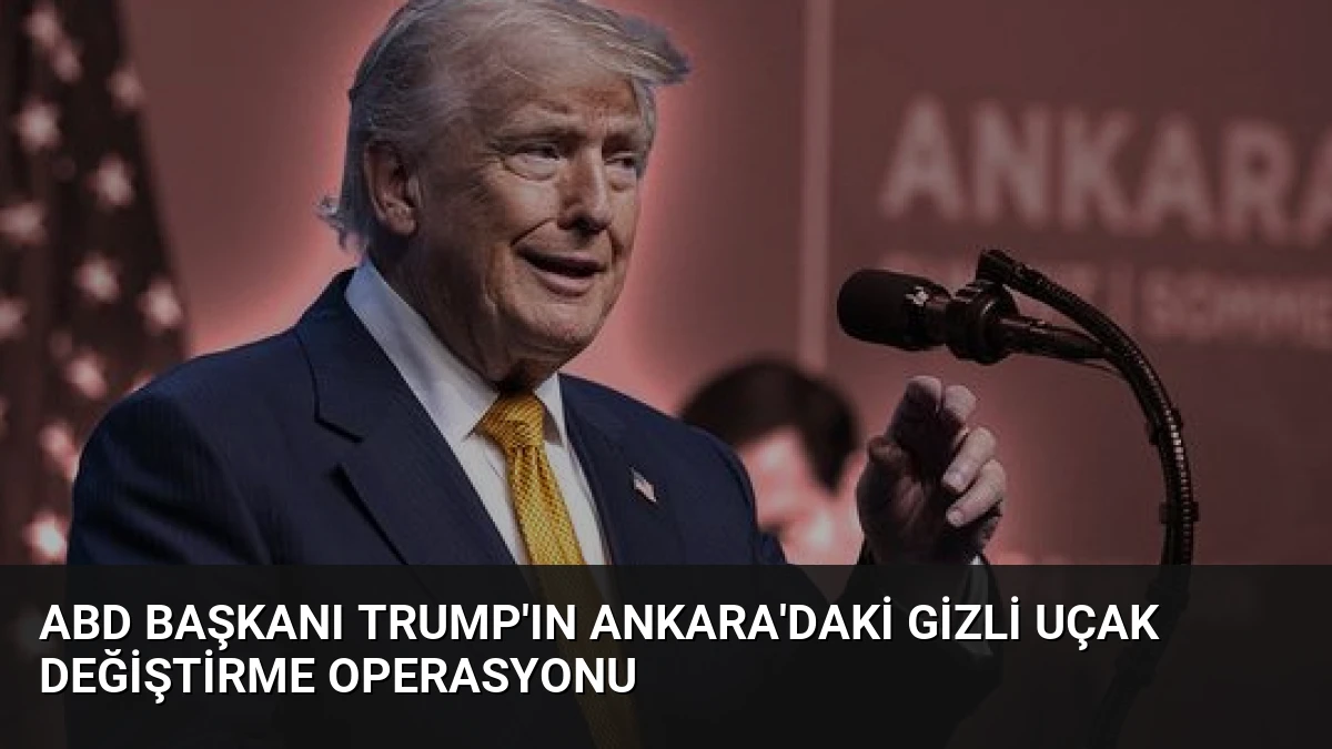 ABD Başkanı Trump’ın Ankara’daki gizli uçak değiştirme operasyonu