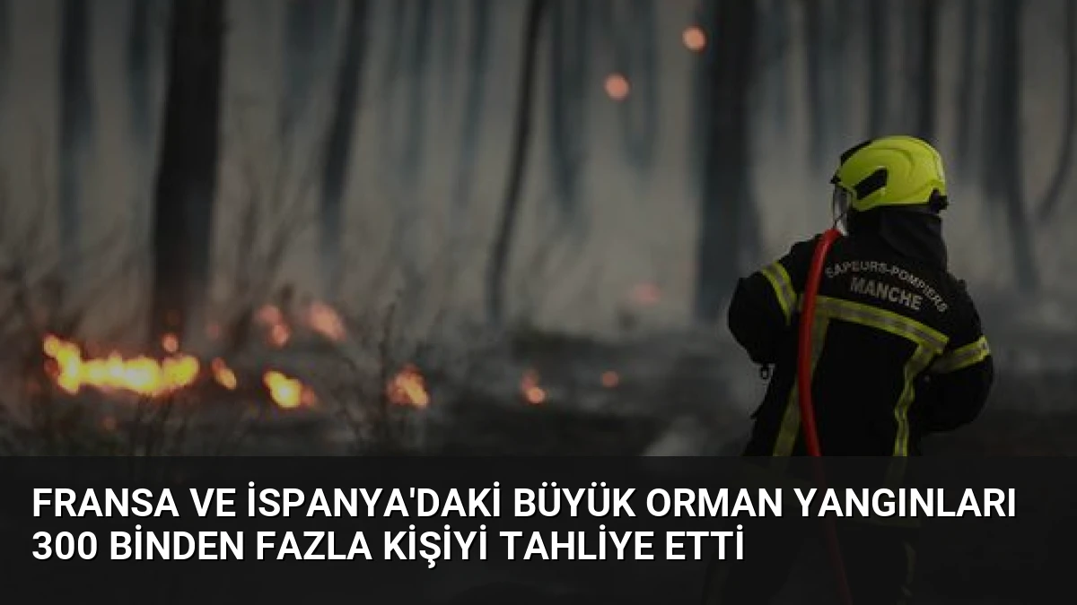 Fransa ve İspanya’daki Büyük Orman Yangınları 300 Binden Fazla Kişiyi Tahliye Etti
