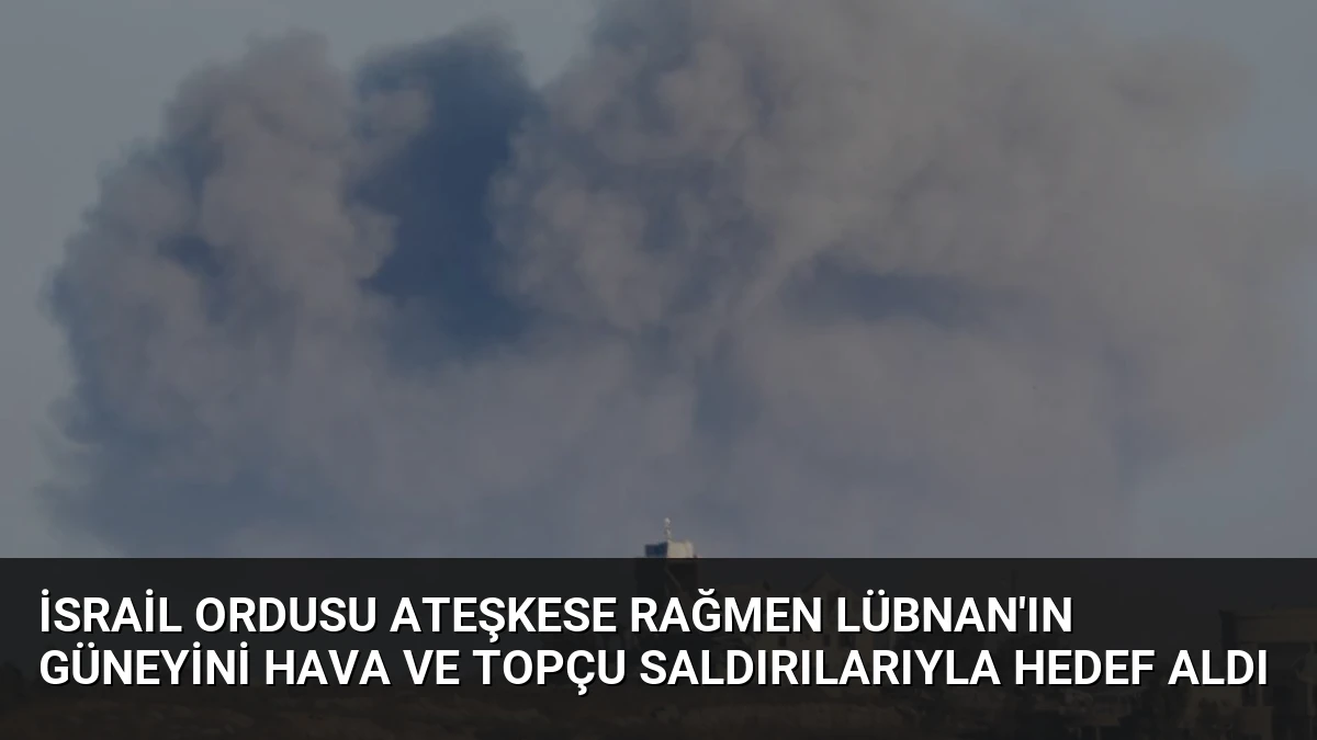 İsrail Ordusu Ateşkese Rağmen Lübnan’ın Güneyini Hava ve Topçu Saldırılarıyla Hedef Aldı