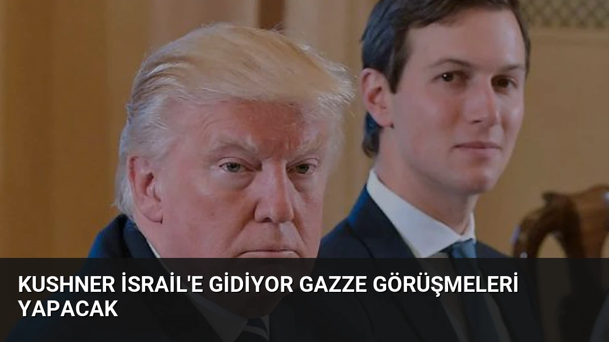 Kushner İsrail’e Gidiyor Gazze Görüşmeleri Yapacak