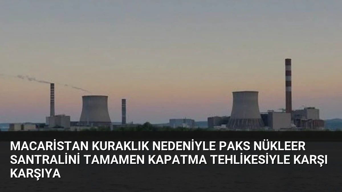 Macaristan Kuraklık Nedeniyle Paks Nükleer Santralini Tamamen Kapatma Tehlikesiyle Karşı Karşıya